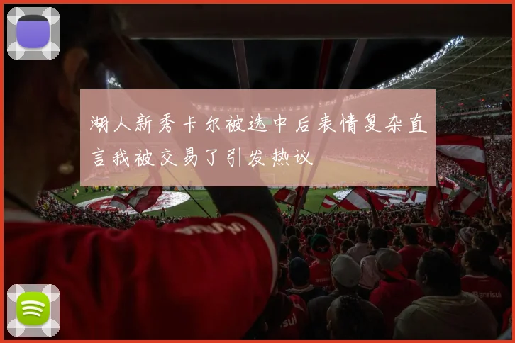 湖人新秀卡尔被选中后表情复杂直言我被交易了引发热议