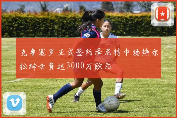 克鲁塞罗正式签约泽尼特中场热尔松转会费达3000万欧元