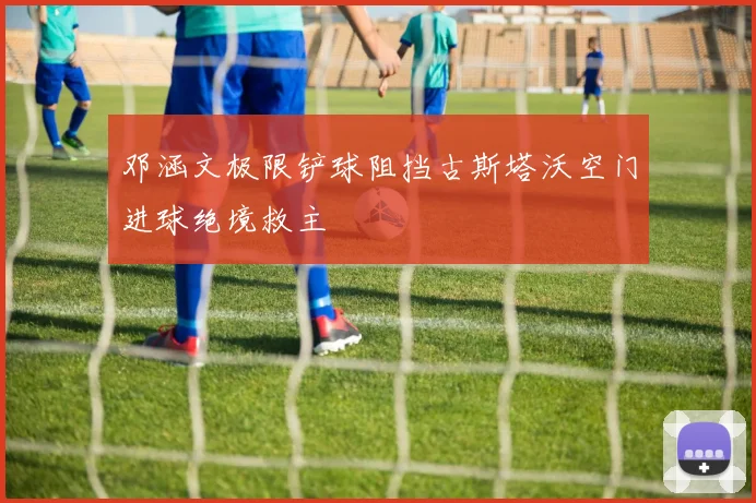 邓涵文极限铲球阻挡古斯塔沃空门进球绝境救主