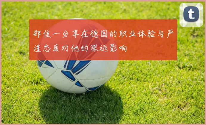 邵佳一分享在德国的职业体验与严谨态度对他的深远影响