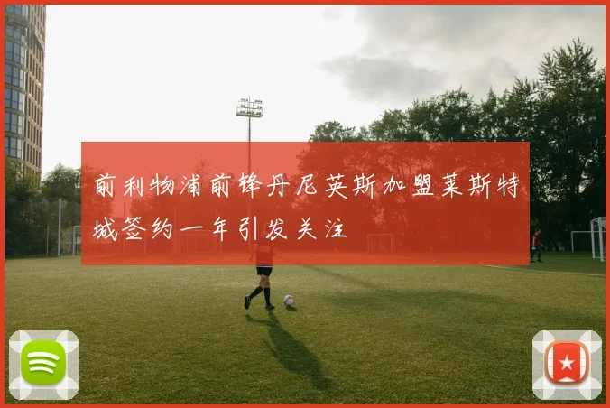 前利物浦前锋丹尼英斯加盟莱斯特城签约一年引发关注