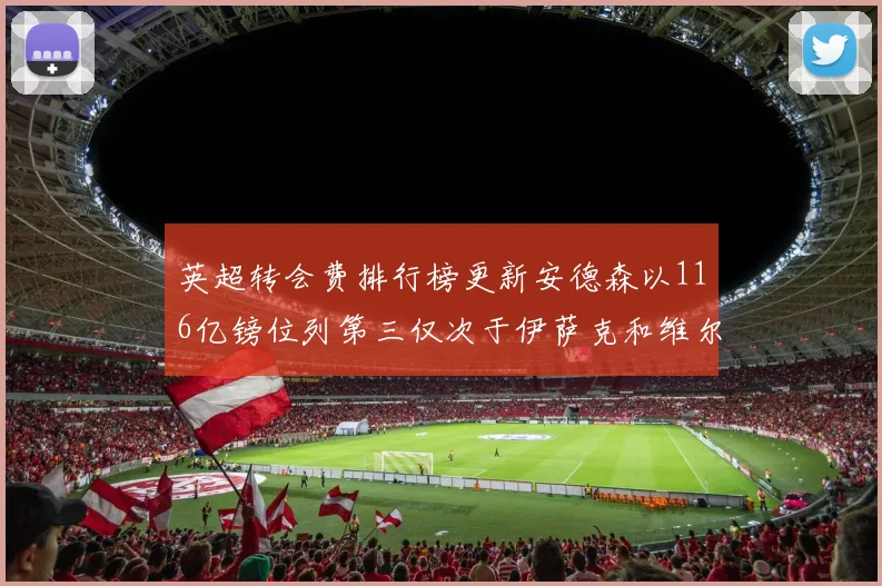 英超转会费排行榜更新安德森以116亿镑位列第三仅次于伊萨克和维尔茨