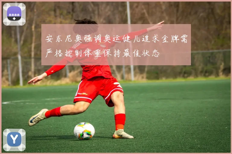 安东尼奥强调奥运健儿追求金牌需严格控制体重保持最佳状态