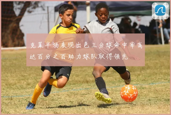 克莱半场表现出色三分球命中率高达百分之百助力球队取得领先