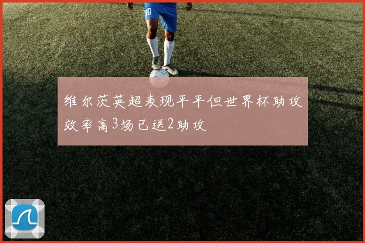 维尔茨英超表现平平但世界杯助攻效率高3场已送2助攻