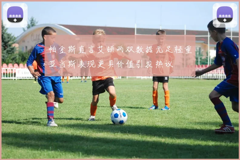 帕金斯直言艾顿两双数据无足轻重亚当斯表现更具价值引发热议