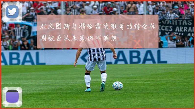 尤文图斯与穆哈雷莫维奇的转会传闻被否认未来仍不明朗