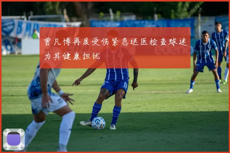 曾凡博再度受伤紧急送医检查球迷为其健康担忧