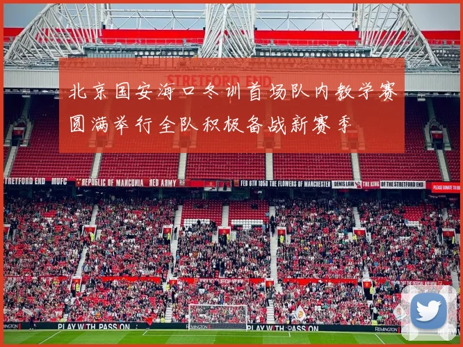 北京国安海口冬训首场队内教学赛圆满举行全队积极备战新赛季