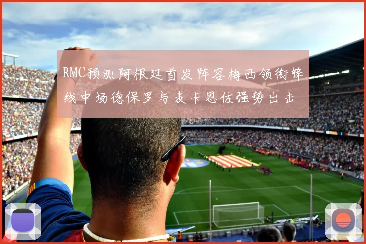 RMC预测阿根廷首发阵容梅西领衔锋线中场德保罗与麦卡恩佐强势出击