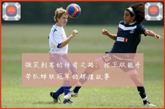 微笑刺客的传奇之路：控卫双能手带队蝉联冠军的辉煌故事