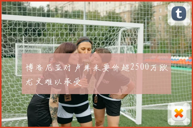 博洛尼亚对卢库米要价超2500万欧尤文难以承受