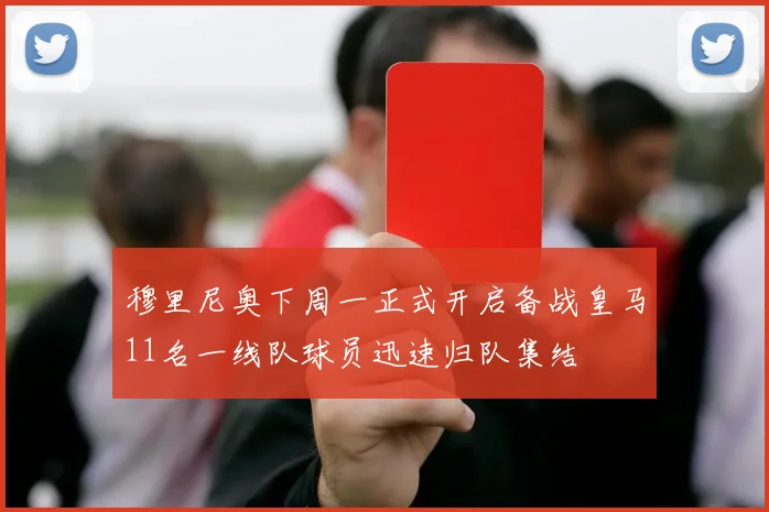 穆里尼奥下周一正式开启备战皇马11名一线队球员迅速归队集结